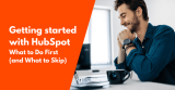 Getting Started with HubSpot: What to Do First (and What to Skip)